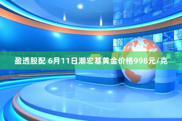 盈透股配 6月11日潮宏基黄金价格998元/克