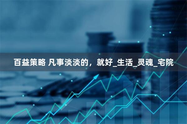 百益策略 凡事淡淡的,就好_生活_灵魂_宅院