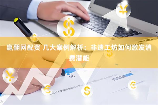 赢翻网配资 几大案例解析：非遗工坊如何激发消费潜能