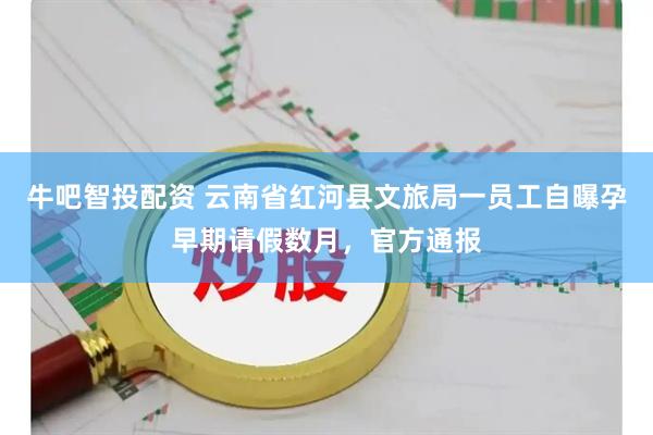 牛吧智投配资 云南省红河县文旅局一员工自曝孕早期请假数月，官方通报