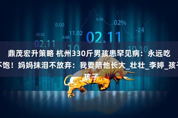 鼎茂宏升策略 杭州330斤男孩患罕见病：永远吃不饱！妈妈抹泪不放弃：我要陪他长大_壮壮_李婷_孩子