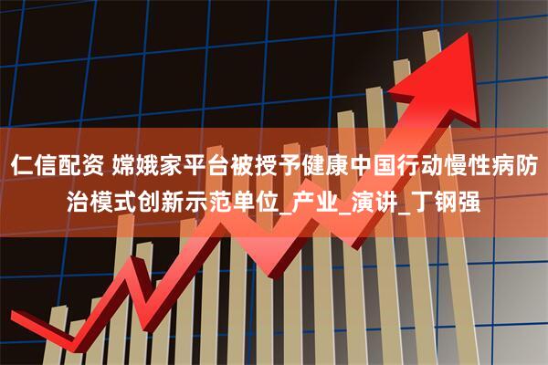 仁信配资 嫦娥家平台被授予健康中国行动慢性病防治模式创新示范单位_产业_演讲_丁钢强