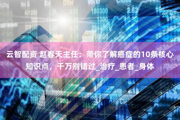 云智配资 赵春天主任：带你了解癌症的10条核心知识点，千万别错过_治疗_患者_身体