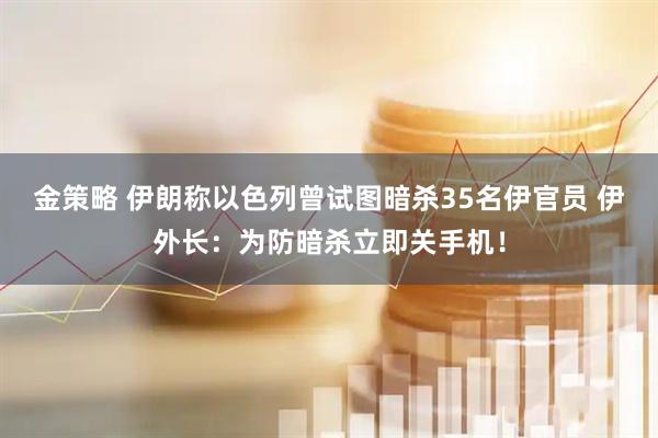 金策略 伊朗称以色列曾试图暗杀35名伊官员 伊外长：为防暗杀立即关手机！