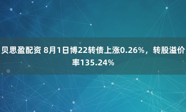 贝思盈配资 8月1日博22转债上涨0.26%，转股溢价率135.24%