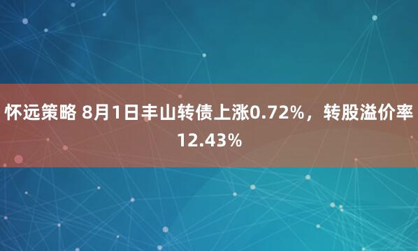 怀远策略 8月1日丰山转债上涨0.72%，转股溢价率12.43%