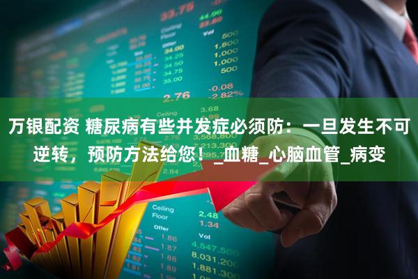 万银配资 糖尿病有些并发症必须防：一旦发生不可逆转，预防方法给您！_血糖_心脑血管_病变