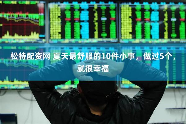 松特配资网 夏天最舒服的10件小事，做过5个，就很幸福