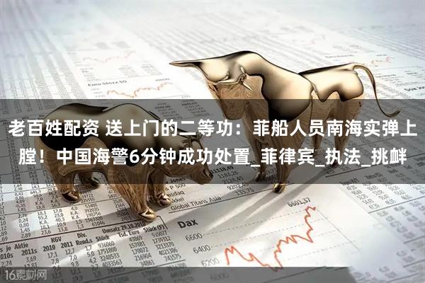 老百姓配资 送上门的二等功：菲船人员南海实弹上膛！中国海警6分钟成功处置_菲律宾_执法_挑衅