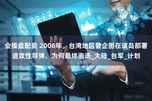 会操盘配资 2006年，台湾地区曾企图在该岛部署进攻性导弹，为何最终泡汤_大陆_台军_计划