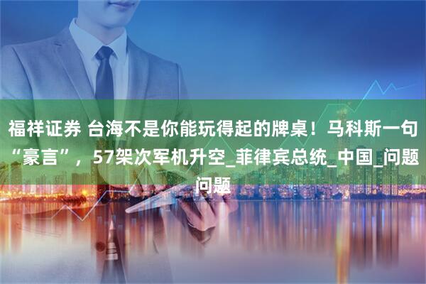 福祥证券 台海不是你能玩得起的牌桌！马科斯一句“豪言”，57架次军机升空_菲律宾总统_中国_问题