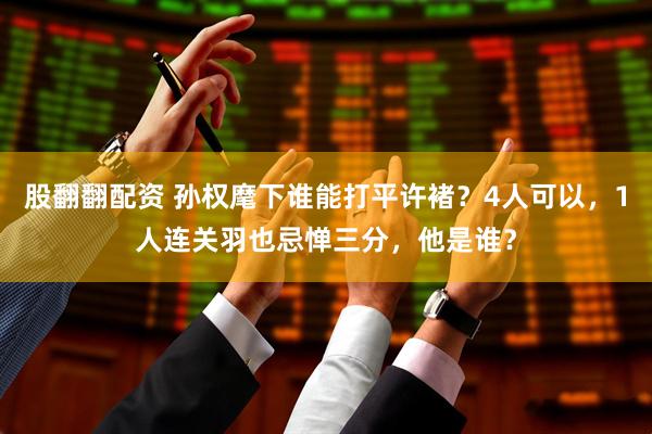 股翻翻配资 孙权麾下谁能打平许褚？4人可以，1人连关羽也忌惮三分，他是谁？