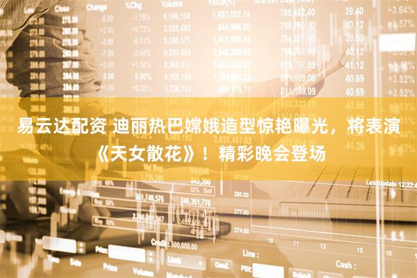 易云达配资 迪丽热巴嫦娥造型惊艳曝光，将表演《天女散花》！精彩晚会登场
