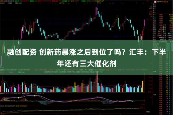 融创配资 创新药暴涨之后到位了吗?汇丰:下半年还有三大催化剂
