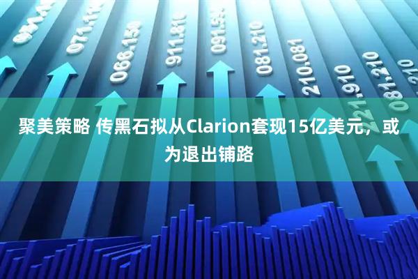 聚美策略 传黑石拟从Clarion套现15亿美元，或为退出铺路