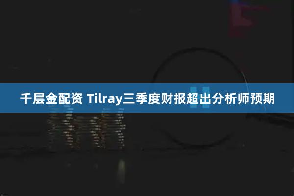 千层金配资 Tilray三季度财报超出分析师预期
