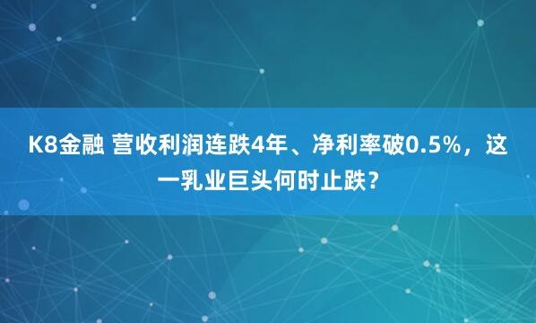 K8金融 营收利润连跌4年、净利率破0.5%，这一乳业巨头何时止跌？
