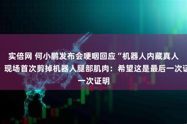 实倍网 何小鹏发布会哽咽回应“机器人内藏真人”，现场首次剪掉机器人腿部肌肉：希望这是最后一次证明