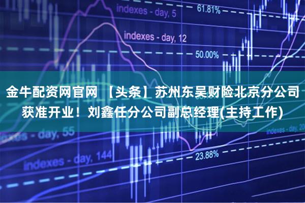 金牛配资网官网 【头条】苏州东吴财险北京分公司获准开业！刘鑫任分公司副总经理(主持工作)