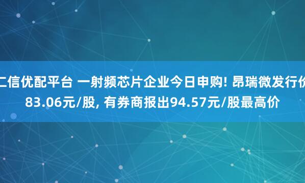 仁信优配平台 一射频芯片企业今日申购! 昂瑞微发行价83.06元/股, 有券商报出94.57元/股最高价