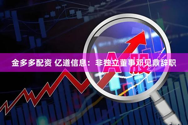 金多多配资 亿道信息:非独立董事邓见鼎辞职