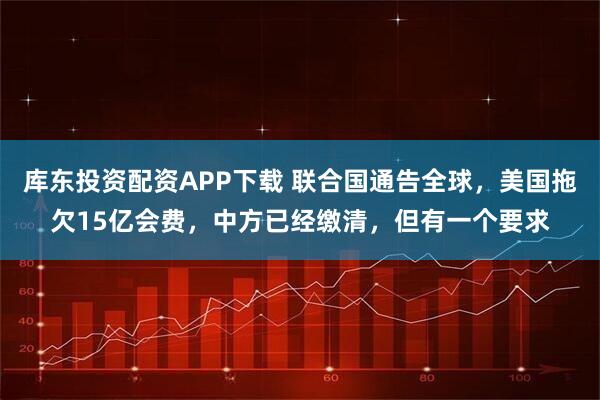 库东投资配资APP下载 联合国通告全球，美国拖欠15亿会费，中方已经缴清，但有一个要求