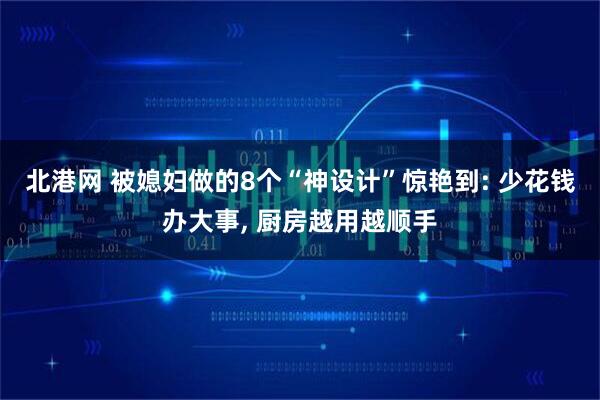 北港网 被媳妇做的8个“神设计”惊艳到: 少花钱办大事, 厨房越用越顺手