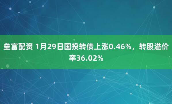 垒富配资 1月29日国投转债上涨0.46%，转股溢价率36.02%
