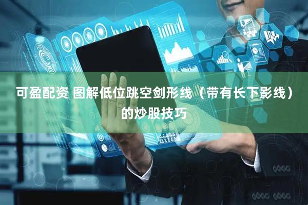 可盈配资 图解低位跳空剑形线（带有长下影线）的炒股技巧