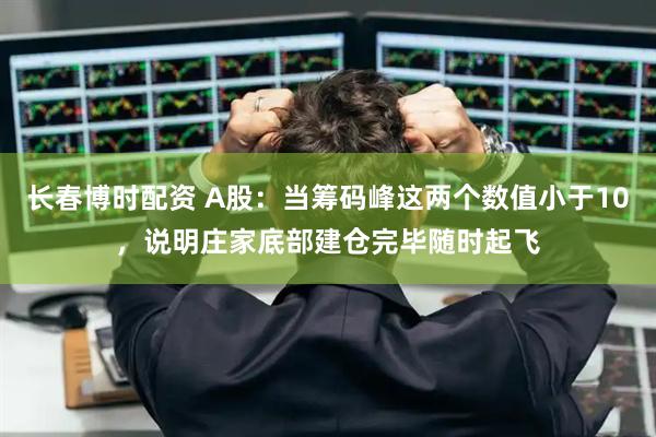 长春博时配资 A股：当筹码峰这两个数值小于10，说明庄家底部建仓完毕随时起飞