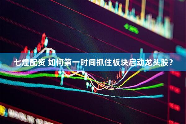 七煌配资 如何第一时间抓住板块启动龙头股？