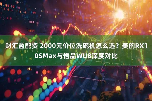 财汇盈配资 2000元价位洗碗机怎么选？美的RX10SMax与悟品WU8深度对比
